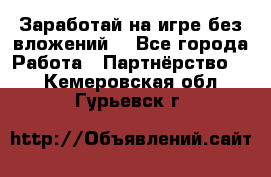 Заработай на игре без вложений! - Все города Работа » Партнёрство   . Кемеровская обл.,Гурьевск г.